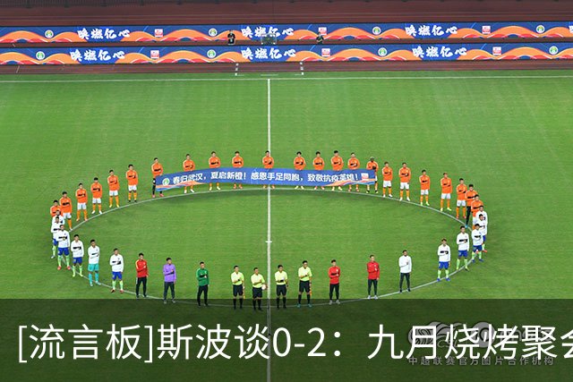 [流言板]斯波谈0-2：九月烧烤聚会一切都好，遇到逆境才真正了解彼此